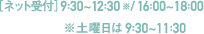 ［ネット受付］9:30～12:30※ / 16:00～18:00 ※土曜日は9:30～11:30